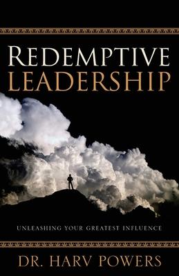 Redemptive Leadership: Unleashing Your Greatest Influence - Harv Powers