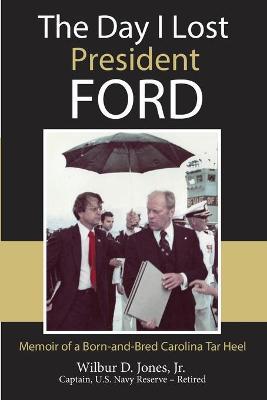 The Day I Lost President Ford: Memoir of a Born-and-Bred Carolina Tar Heel - Wilbur Jones