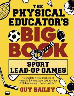 The Physical Educator's Big Book of Sport Lead-Up Games: A complete K-8 sourcebook of team and lifetime sport activities for skill development, fitnes - Guy Bailey