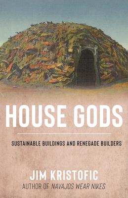House Gods: Sustainable Buildings and Renegade Builders - Jim Kristofic