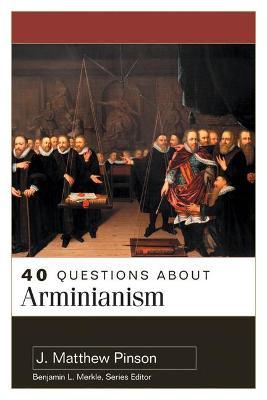 40 Questions about Arminianism - J. Matthew Pinson