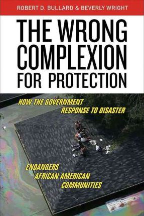 The Wrong Complexion for Protection: How the Government Response to Disaster Endangers African American Communities - Robert D. Bullard