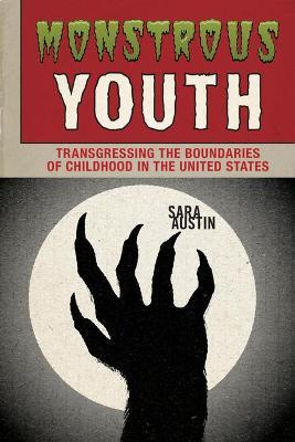 Monstrous Youth: Transgressing the Boundaries of Childhood in the United States - Sara Austin