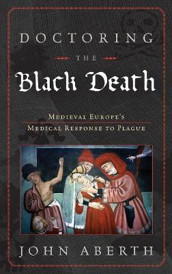 Doctoring the Black Death: Medieval Europe's Medical Response to Plague - John Aberth