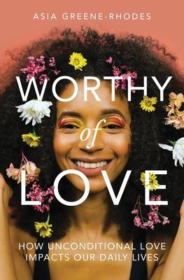 Worthy of Love: How Unconditional Love Impacts Our Daily Lives - Asia Greene-rhodes