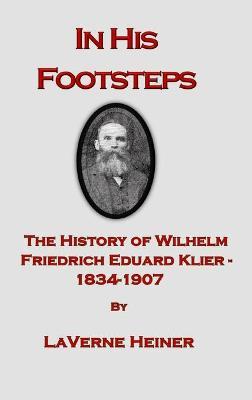 In His Footsteps The History of Wilhelm Friedrich Eduard Klier 1834-1907 - Laverne Else Heiner