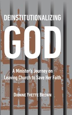 Deinstitutionalizing God: A Minister's Journey on Leaving Church to Save Her Faith - Dionne Yvette Brown