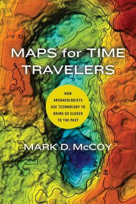 Maps for Time Travelers: How Archaeologists Use Technology to Bring Us Closer to the Past - Mark D. Mccoy