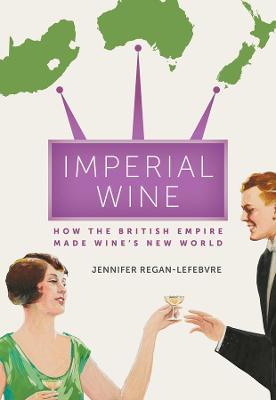 Imperial Wine: How the British Empire Made Wine's New World - Jennifer Regan-lefebvre