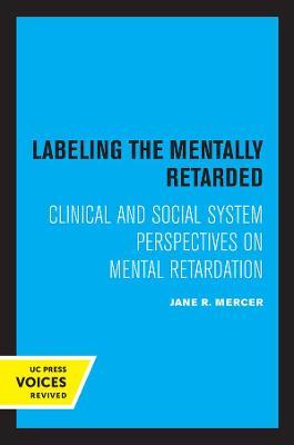 Labeling the Mentally Retarded: Clinical and Social System Perspectives on Mental Retardation - Jane R. Mercer