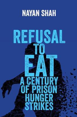 Refusal to Eat: A Century of Prison Hunger Strikes - Nayan Shah