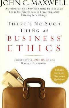 There's No Such Thing as Business Ethics: There's Only One Rule for Making Decisions - John C. Maxwell