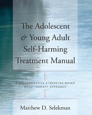 The Adolescent & Young Adult Self-Harming Treatment Manual: A Collaborative Strengths-Based Brief Therapy Approach - Matthew D. Selekman