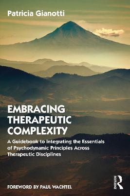 Embracing Therapeutic Complexity: A Guidebook to Integrating the Essentials of Psychodynamic Principles Across Therapeutic Disciplines - Patricia Gianotti