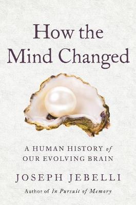 How the Mind Changed: A Human History of Our Evolving Brain - Joseph Jebelli