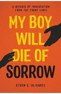 Coperta cărții 'My Boy Will Die of Sorrow: A Memoir of Immigration from the Front Lines - Efrén C. Olivares'