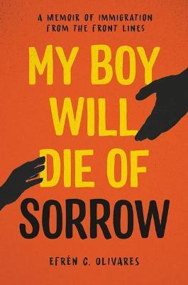 My Boy Will Die of Sorrow: A Memoir of Immigration from the Front Lines - Efrén C. Olivares