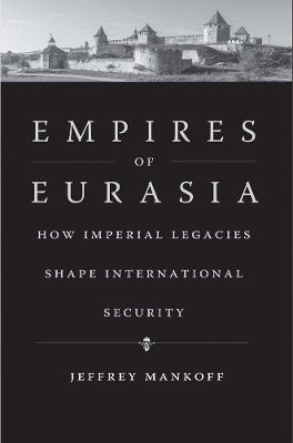 Empires of Eurasia: How Imperial Legacies Shape International Security - Jeffrey Mankoff