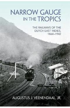 Coperta cărții 'Narrow Gauge in the Tropics: The Railways of the Dutch East Indies, 1864-1942 - Augustus J. Veenendaal'