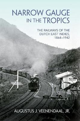 Narrow Gauge in the Tropics: The Railways of the Dutch East Indies, 1864-1942 - Augustus J. Veenendaal