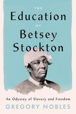 The Education of Betsey Stockton: An Odyssey of Slavery and Freedom - Gregory Nobles
