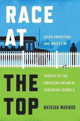 Race at the Top: Asian Americans and Whites in Pursuit of the American Dream in Suburban Schools - Natasha Warikoo