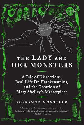 The Lady and Her Monsters: A Tale of Dissections, Real-Life Dr. Frankensteins, and the Creation of Mary Shelley's Masterpiece - Roseanne Montillo