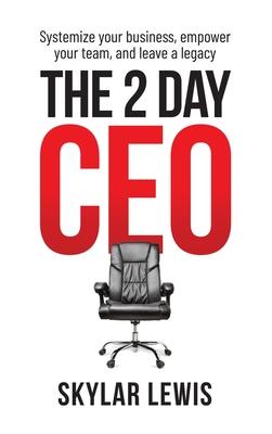 The 2-Day-CEO: Systemize Your Business, Empower Your Team, and Leave A Legacy - Skylar Lewis