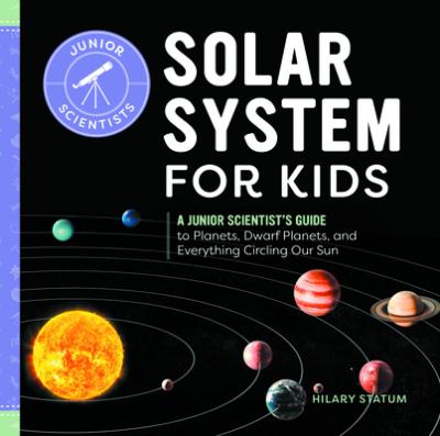 Solar System for Kids: A Junior Scientist's Guide to Planets, Dwarf Planets, and Everything Circling Our Sun - Hilary Statum