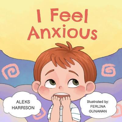 I Feel Anxious: Children's Picture Book About Overcoming Anxiety For Kids - Aleks Harrison