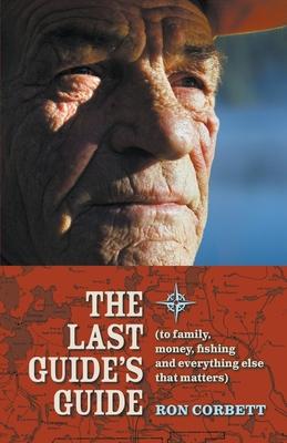 The Last Guide's Guide: To family, money, fishing, and everything else that matters - Ron Corbett