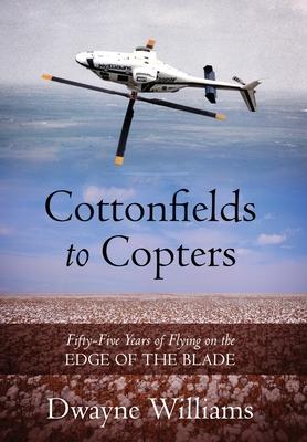Cottonfields to Copters: Fifty-Five Years of Flying on the Edge of the Blade - Dwayne Williams