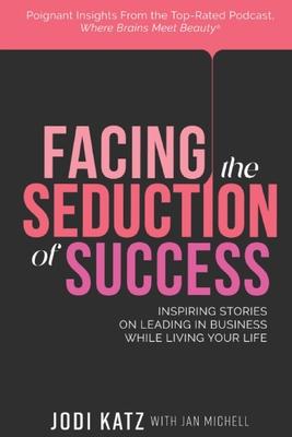 Facing the Seduction of Success: Inspiring Stories on Leading in Business While Living Your Life - Jodi Katz