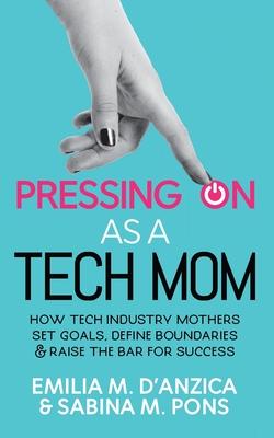 Pressing ON as a Tech Mom: How Tech Industry Mothers Set Goals, Define Boundaries and Raise the Bar for Success - Emilia M. D'anzica