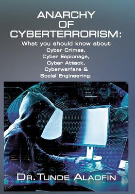 Anarchy of Cyberterrorism: What you should know about Cyber Crimes, Cyber Espionage, Cyber Attack, Cyberwarfare & Social Engineering - Tunde Alaofin
