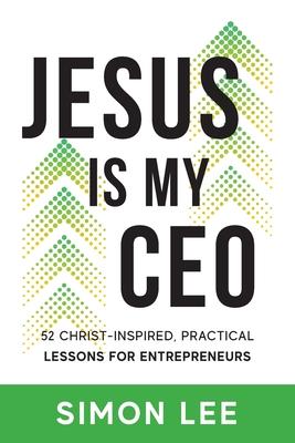 Jesus Is My CEO: 52 Christ-Inspired, Practical Lessons for Entrepreneurs - Simon Lee