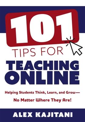 101 Tips for Teaching Online: Helping Students Think, Learn, and Grow--No Matter Where They Are! (Your Guide to Stress-Free Online Teaching) - Alex Kajitani