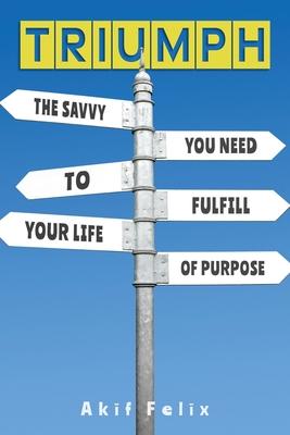 Triumph: The Savvy You Need To Fulfill Your Life Of Purpose - Akif Felix
