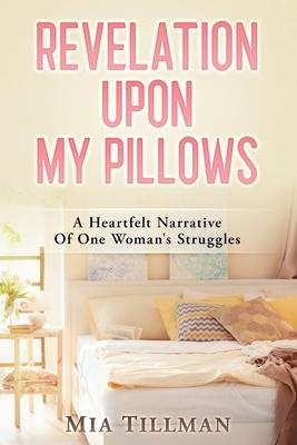 Revelation Upon My Pillows: A Heartfelt Narrative of One Woman's Struggles - Mia Tillman