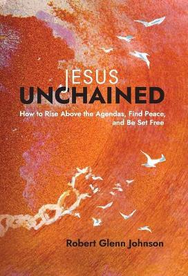 Jesus Unchained: How to Rise Above the Agendas, Find Peace, and Be Set Free - Robert Glenn Johnson