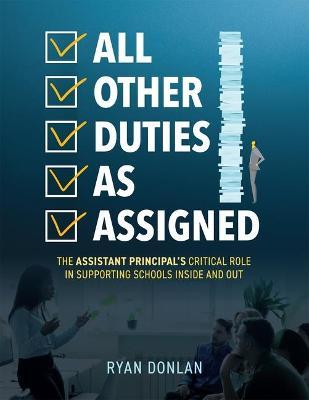 All Other Duties as Assigned: The Assistant Principal's Critical Role in Supporting Schools Inside and Out (a Research Informed Guide to Advancing S - Ryan Donlan