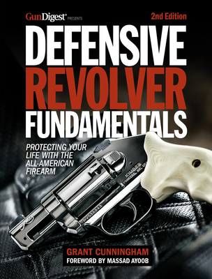 Defensive Revolver Fundamentals, 2nd Edition: Protecting Your Life with the All-American Firearm - Grant Cunningham