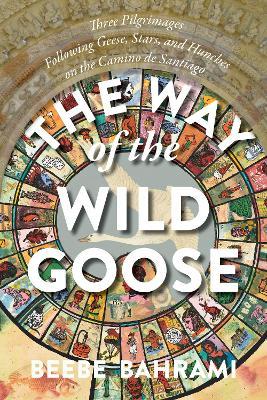 The Way of the Wild Goose: Three Pilgrimages Following Geese, Stars, and Hunches on the Camino de Santiago - Beebe Bahrami
