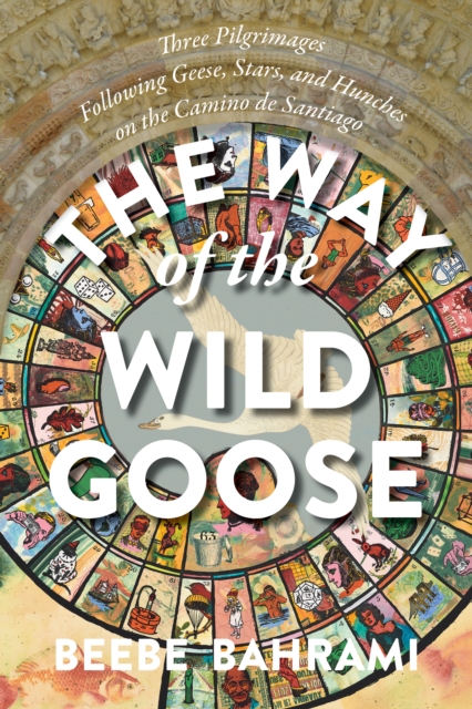 The Way of the Wild Goose: Three Pilgrimages Following Geese, Stars, and Hunches on the Camino de Santiago - Beebe Bahrami