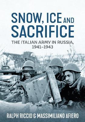 Snow, Ice and Sacrifice: The Italian Army in Russia, 1941-1943 - Massimiliano Afiero