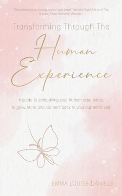 Transforming Through The Human Experience: A guide to embodying your human experience, to grow, learn and connect back to your authentic self. - Emma Louise Daniels