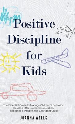 Positive Discipline for Kids: The Essential Guide to Manage Children's Behavior, Develop Effective Communication and Raise a Positive and Confident - Joanna Wells