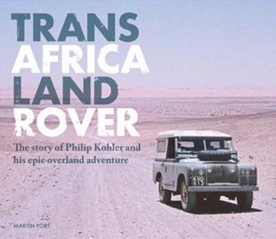 Trans-Africa Land Rover: The Story of Philip Kohler and His Epic Overland Adventure - Martin Port