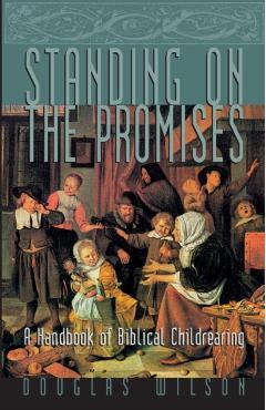 Standing on the Promises: A Handbook of Biblical Childrearing - Douglas Wilson
