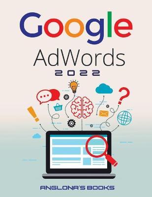 Google Adwords 2022: A Beginner's Guide to BOOST YOUR BUSINESS Use Google Analytics, SEO Optimization, YouTube and Ads. - Anglona's Books